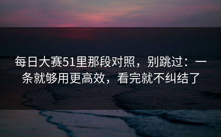 每日大赛51里那段对照，别跳过：一条就够用更高效，看完就不纠结了