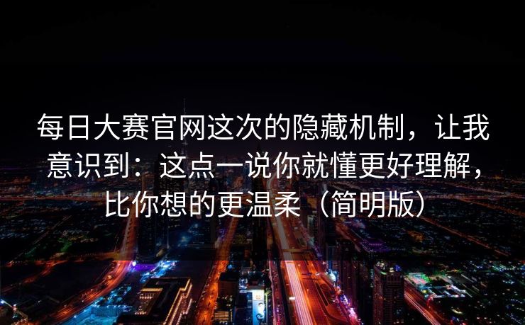 每日大赛官网这次的隐藏机制，让我意识到：这点一说你就懂更好理解，比你想的更温柔（简明版）