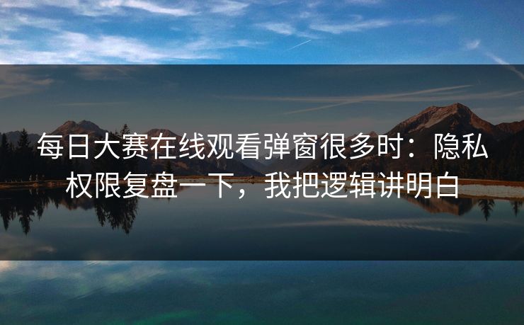 每日大赛在线观看弹窗很多时：隐私权限复盘一下，我把逻辑讲明白