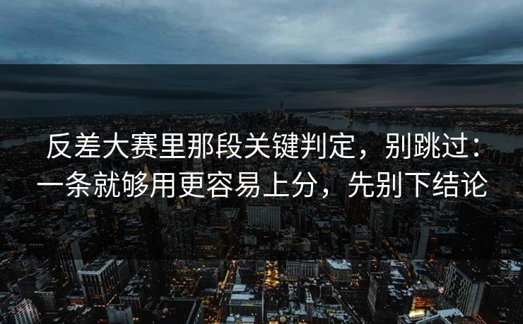 反差大赛里那段关键判定，别跳过：一条就够用更容易上分，先别下结论