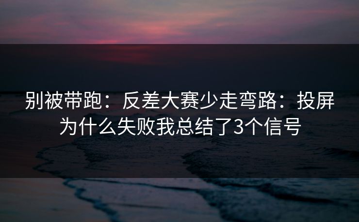 别被带跑：反差大赛少走弯路：投屏为什么失败我总结了3个信号