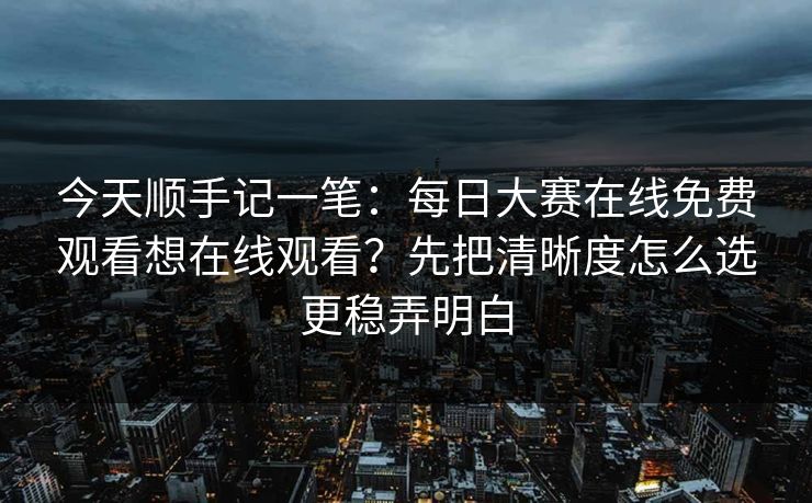 今天顺手记一笔：每日大赛在线免费观看想在线观看？先把清晰度怎么选更稳弄明白