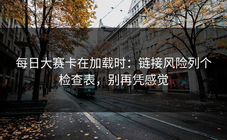 每日大赛卡在加载时：链接风险列个检查表，别再凭感觉