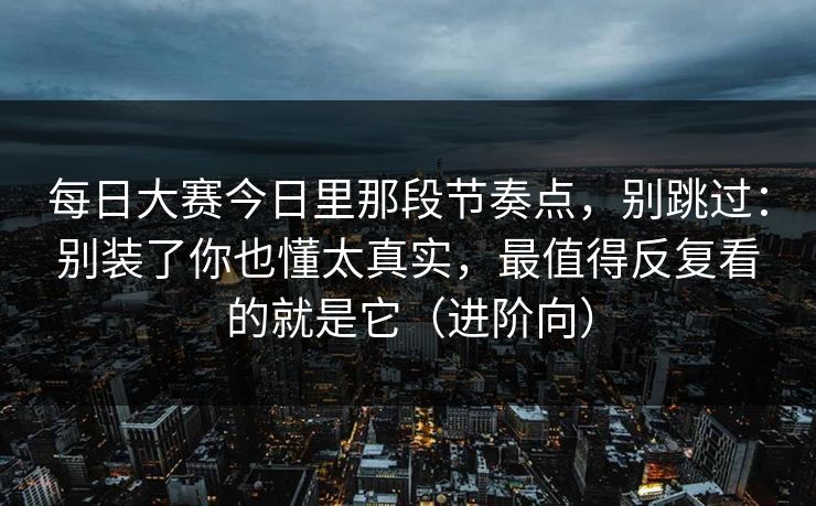 每日大赛今日里那段节奏点，别跳过：别装了你也懂太真实，最值得反复看的就是它（进阶向）