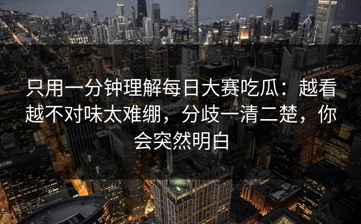 只用一分钟理解每日大赛吃瓜：越看越不对味太难绷，分歧一清二楚，你会突然明白