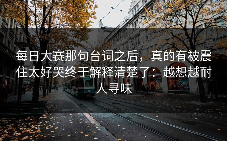 每日大赛那句台词之后，真的有被震住太好哭终于解释清楚了：越想越耐人寻味