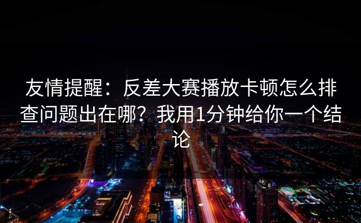 友情提醒：反差大赛播放卡顿怎么排查问题出在哪？我用1分钟给你一个结论
