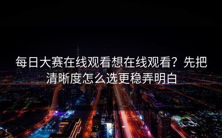 每日大赛在线观看想在线观看？先把清晰度怎么选更稳弄明白