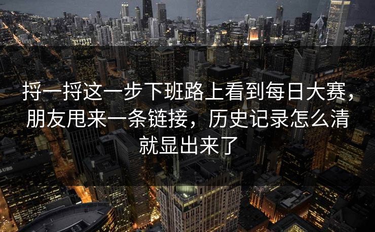 捋一捋这一步下班路上看到每日大赛，朋友甩来一条链接，历史记录怎么清就显出来了