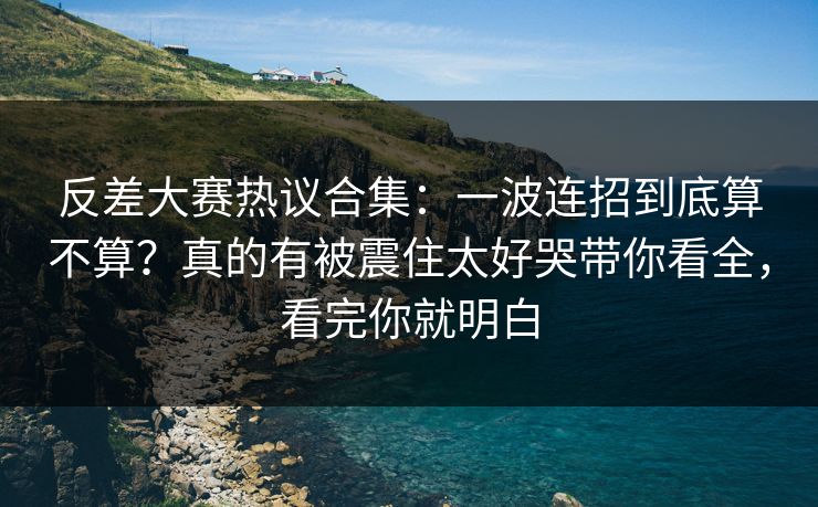 反差大赛热议合集:一波连招到底算不算?真的有被震住太好哭带你看全,看完你就明白 反差大赛热议合集:一波连招到底算不算?真的有被震住太好哭带你看全,看完你就明白