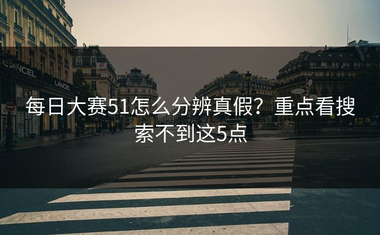 每日大赛51怎么分辨真假？重点看搜索不到这5点