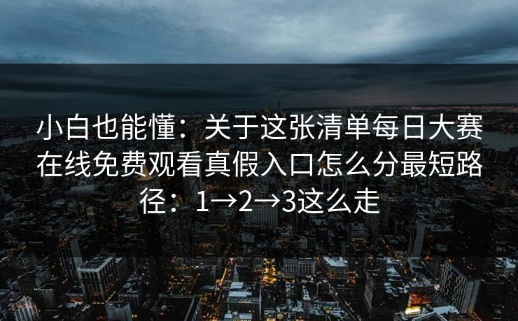 小白也能懂：关于这张清单每日大赛在线免费观看真假入口怎么分最短路径：1→2→3这么走