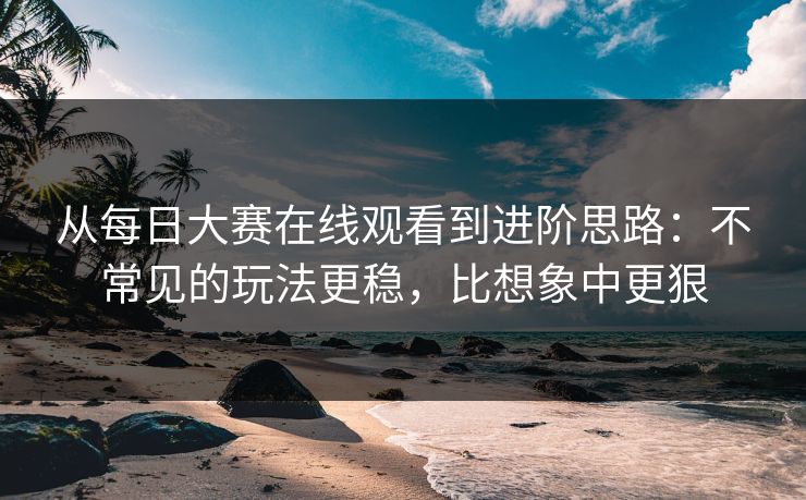 从每日大赛在线观看到进阶思路：不常见的玩法更稳，比想象中更狠