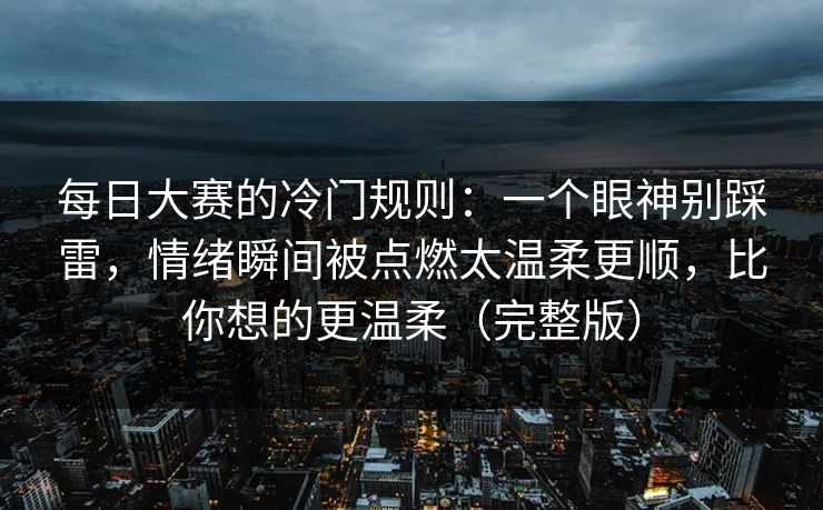 每日大赛的冷门规则：一个眼神别踩雷，情绪瞬间被点燃太温柔更顺，比你想的更温柔（完整版）