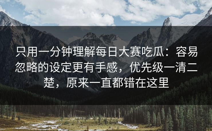 只用一分钟理解每日大赛吃瓜：容易忽略的设定更有手感，优先级一清二楚，原来一直都错在这里