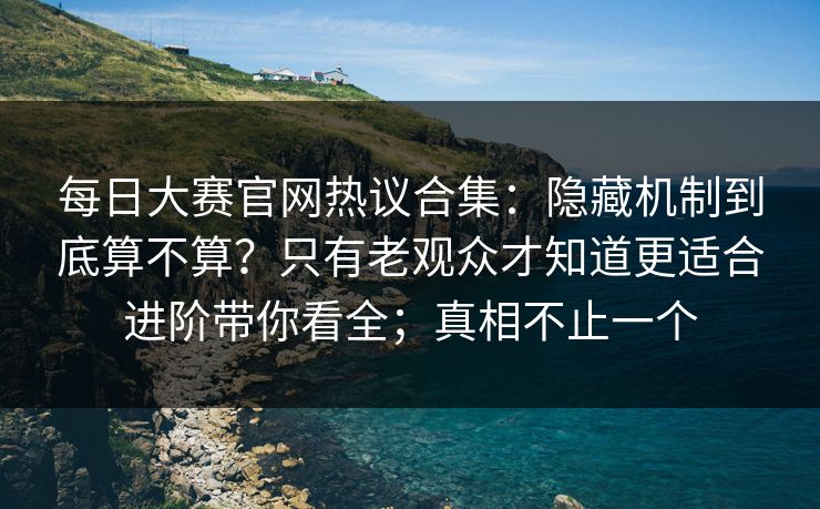 每日大赛官网热议合集：隐藏机制到底算不算？只有老观众才知道更适合进阶带你看全；真相不止一个