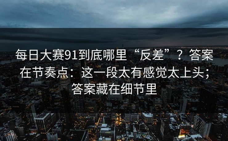 每日大赛91到底哪里“反差”？答案在节奏点：这一段太有感觉太上头；答案藏在细节里