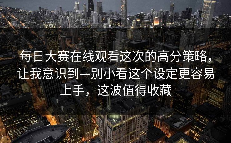 每日大赛在线观看这次的高分策略，让我意识到—别小看这个设定更容易上手，这波值得收藏