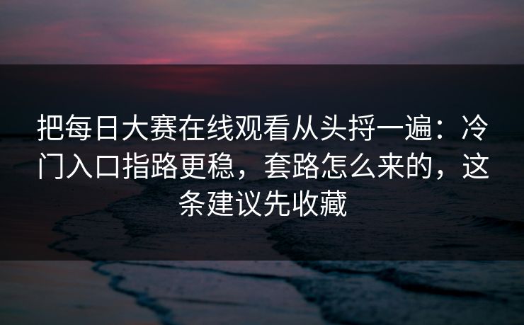 把每日大赛在线观看从头捋一遍:冷门入口指路更稳,套路怎么来的,这条建议先收藏 把每日大赛在线观看从头捋一遍:冷门入口指路更稳,套路怎么来的,这条建议先收藏