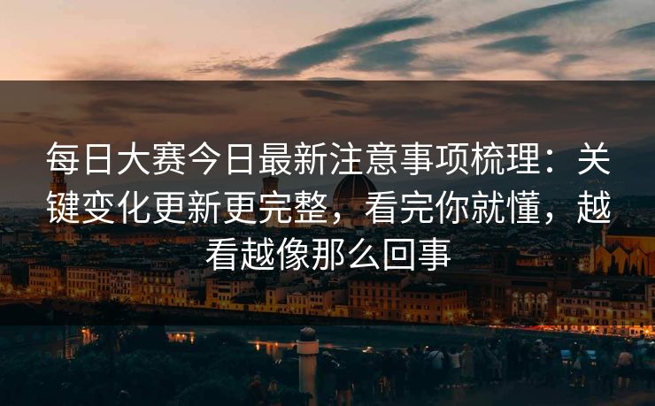 每日大赛今日最新注意事项梳理:关键变化更新更完整,看完你就懂,越看越像那么回事 每日大赛今日最新注意事项梳理:关键变化更新更完整,看完你就懂,越看越像那么回事