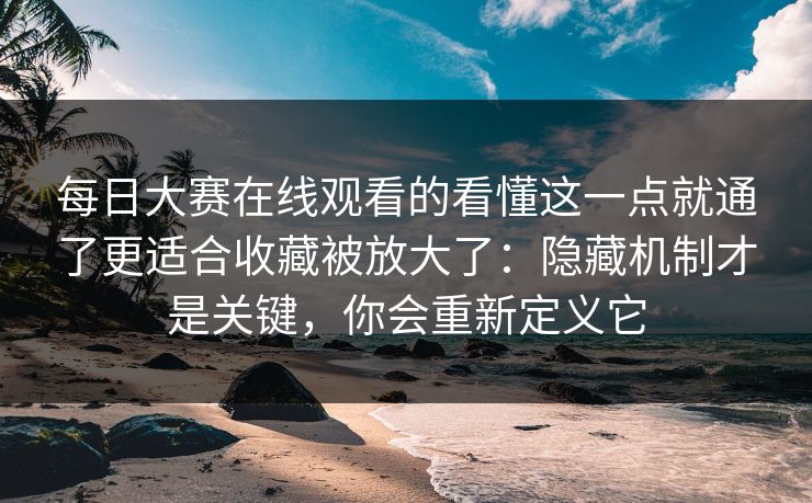 每日大赛在线观看的看懂这一点就通了更适合收藏被放大了:隐藏机制才是关键,你会重新定义它 每日大赛在线观看的看懂这一点就通了更适合收藏被放大了:隐藏机制才是关键,你会重新定义它