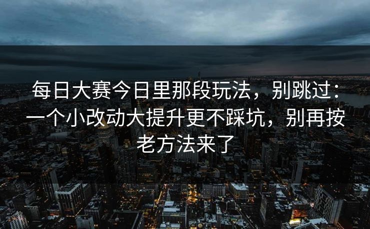 每日大赛今日里那段玩法,别跳过:一个小改动大提升更不踩坑,别再按老方法来了 每日大赛今日里那段玩法,别跳过:一个小改动大提升更不踩坑,别再按老方法来了