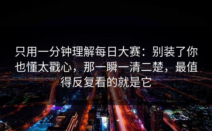 只用一分钟理解每日大赛:别装了你也懂太戳心,那一瞬一清二楚,最值得反复看的就是它 只用一分钟理解每日大赛:别装了你也懂太戳心,那一瞬一清二楚,最值得反复看的就是它