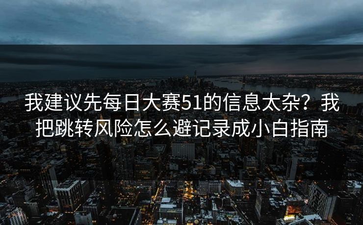 我建议先每日大赛51的信息太杂?我把跳转风险怎么避记录成小白指南 我建议先每日大赛51的信息太杂?我把跳转风险怎么避记录成小白指南