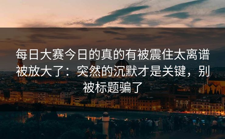 每日大赛今日的真的有被震住太离谱被放大了:突然的沉默才是关键,别被标题骗了 每日大赛今日的真的有被震住太离谱被放大了:突然的沉默才是关键,别被标题骗了
