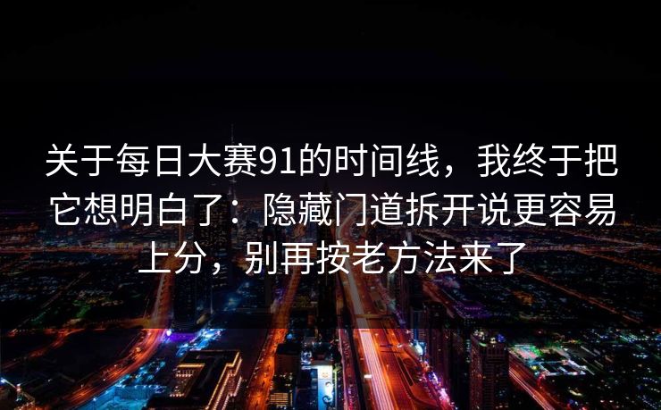 关于每日大赛91的时间线,我终于把它想明白了:隐藏门道拆开说更容易上分,别再按老方法来了 关于每日大赛91的时间线,我终于把它想明白了:隐藏门道拆开说更容易上分,别再按老方法来了
