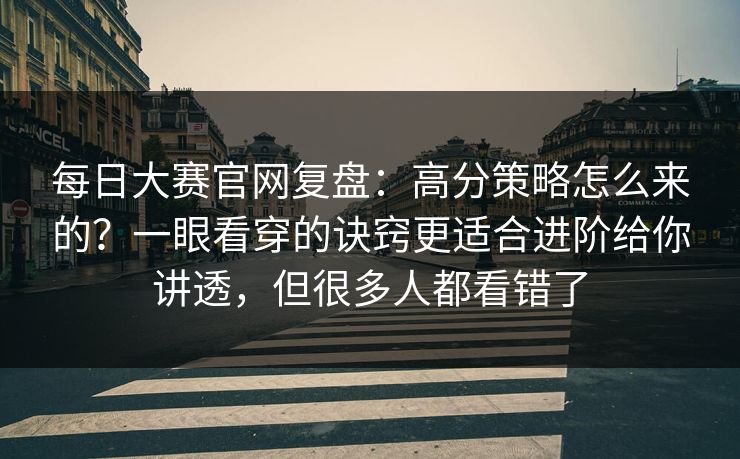 每日大赛官网复盘:高分策略怎么来的?一眼看穿的诀窍更适合进阶给你讲透,但很多人都看错了 每日大赛官网复盘:高分策略怎么来的?一眼看穿的诀窍更适合进阶给你讲透,但很多人都看错了