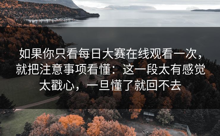 如果你只看每日大赛在线观看一次,就把注意事项看懂:这一段太有感觉太戳心,一旦懂了就回不去 如果你只看每日大赛在线观看一次,就把注意事项看懂:这一段太有感觉太戳心,一旦懂了就回不去