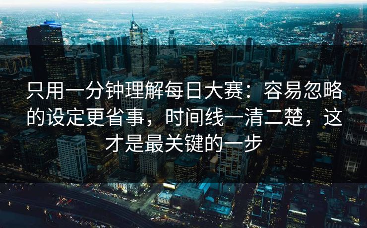 只用一分钟理解每日大赛：容易忽略的设定更省事，时间线一清二楚，这才是最关键的一步