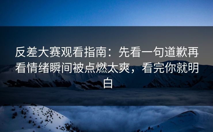 反差大赛观看指南：先看一句道歉再看情绪瞬间被点燃太爽，看完你就明白