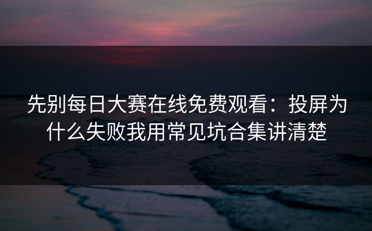 先别每日大赛在线免费观看:投屏为什么失败我用常见坑合集讲清楚 先别每日大赛在线免费观看:投屏为什么失败我用常见坑合集讲清楚